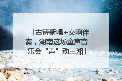 古诗新唱+交响伴奏，湖南这场童声音乐会“声”动三湘